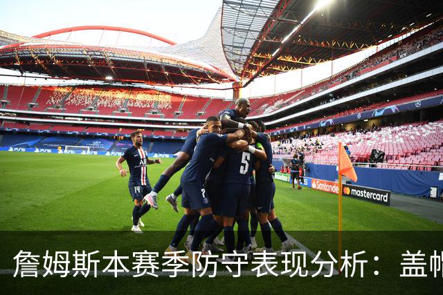 詹姆斯本赛季防守表现分析：盖帽与对手命中率的量化影响